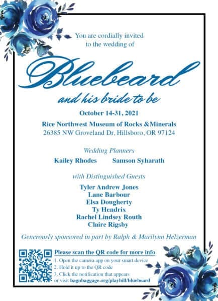 Image of a wedding invitation, blue flowers rest on the upper right and lower left corners of a simple black line -frame. Blue cursive text rests in the top center of the invitation reading, "You are cordially invited to the wedding of Bluebeard and his bride to be," followed by additional blue text reading, "October 14-31, 2021 - Rice Northwest Museum of Rocks & Minerals - 26385 NW Groveland Dr, Hillsboro, OR 97124 -- Wedding Planners Kailey Rhodes and Samson Syharath - with Distinguished Guests Tyler Andrew Jones Lane Barbour Elsa Dougherty Ty Hendrix Rachel Lindsey Routh Claire Rigsby - Generously sponsored in part by Ralph & Marilynn Helzerman." Following this text is a QR code for the Bluebeard Event page with instructions on how to use a QR code."