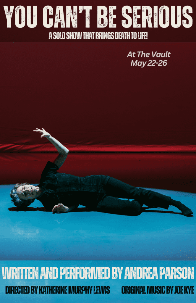 You Can't Be Serious: a show that brings death to life! At the Vault May 22-26. Written & performed by Andrea Parson. Directed by Katherine Murphy Lewis. Original music by Joe Kye.