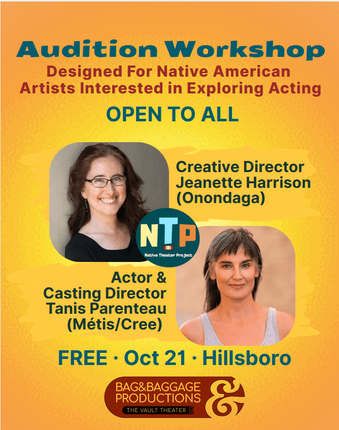 image (2) Audition Workshop Designed For Native American Artists Interested in Exploring Acting OPEN TO ALL Creative Director Jeanette Harrison (Onondaga) NTP Native Theater Project Actor & Casting Director Tanis Parenteau (Métis/Cree) FREE • Oct 21 • Hillsboro