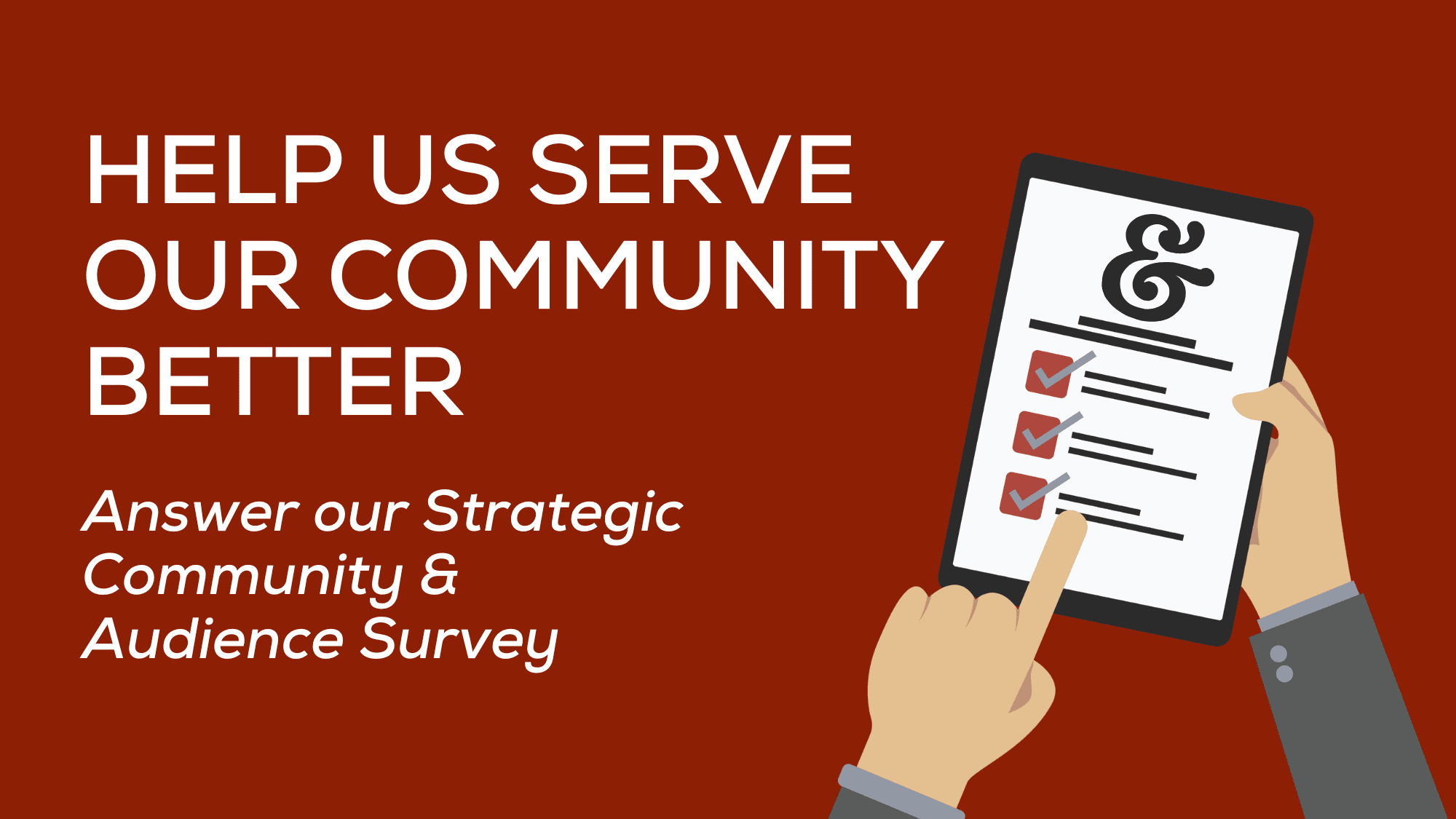HELP US SERVE OUR COMMUNITY BETTER Answer our Strategic Community & Audience Survey
